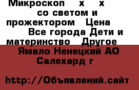 Микроскоп 100х-750х zoom, со светом и прожектором › Цена ­ 1 990 - Все города Дети и материнство » Другое   . Ямало-Ненецкий АО,Салехард г.